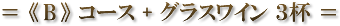 = 《 B 》 コース + グラスワイン 3杯 =